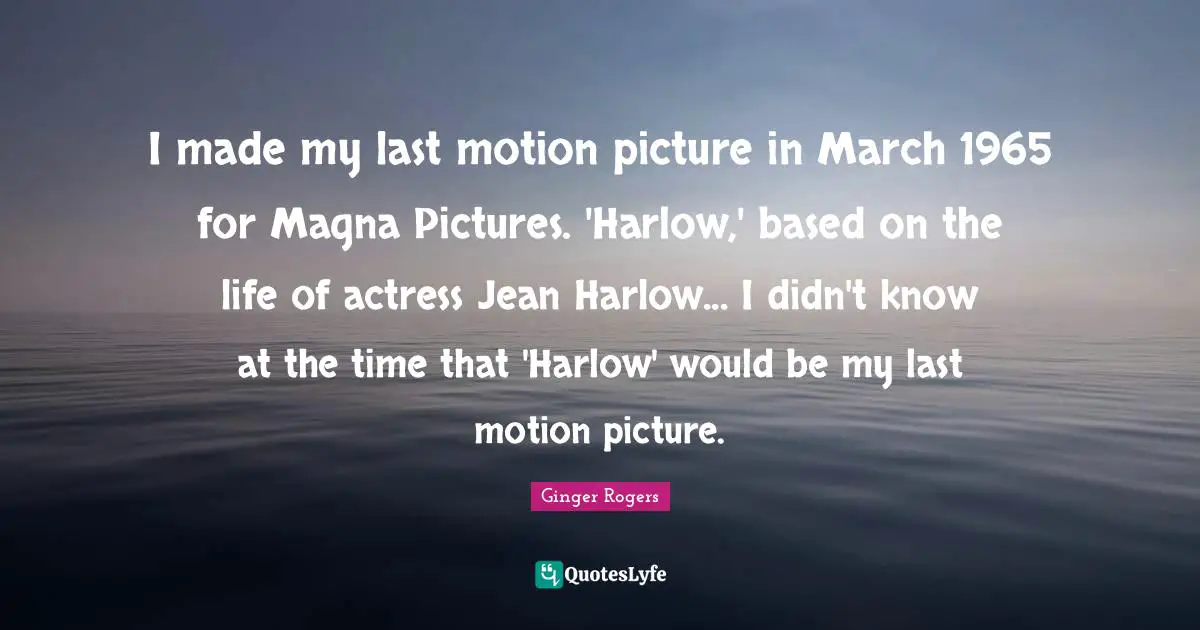 I made my last motion picture in March 1965 for Magna Pictures. 'Harlow,' based on the life of actress Jean Harlow... I didn't know at the time that 'Harlow' would be my last motion picture.