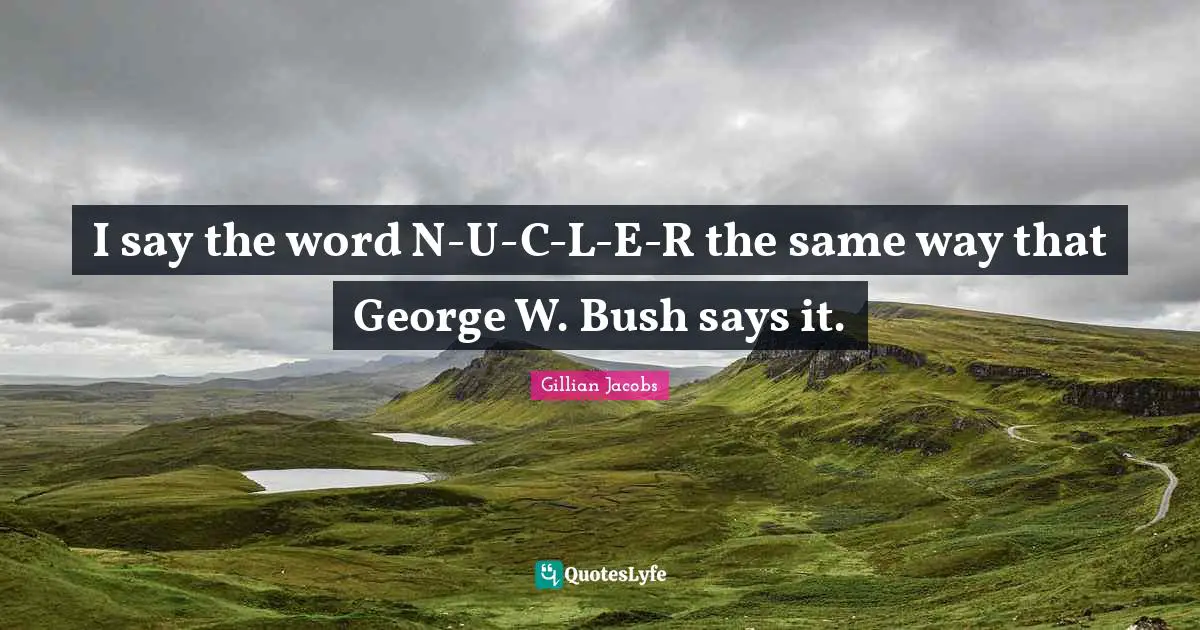 I say the word N-U-C-L-E-R the same way that George W. Bush says it.