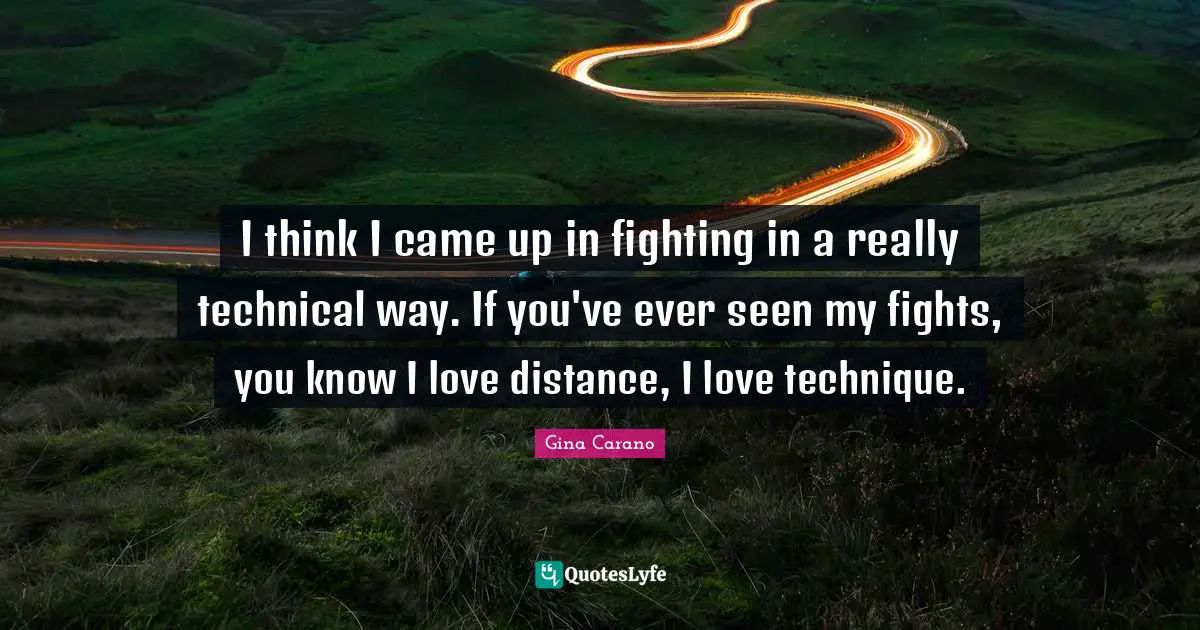 Gina Carano Quotes: "I think I came up in fighting in a really technical way. If you've ever seen my fights, you know I love distance, I love technique."