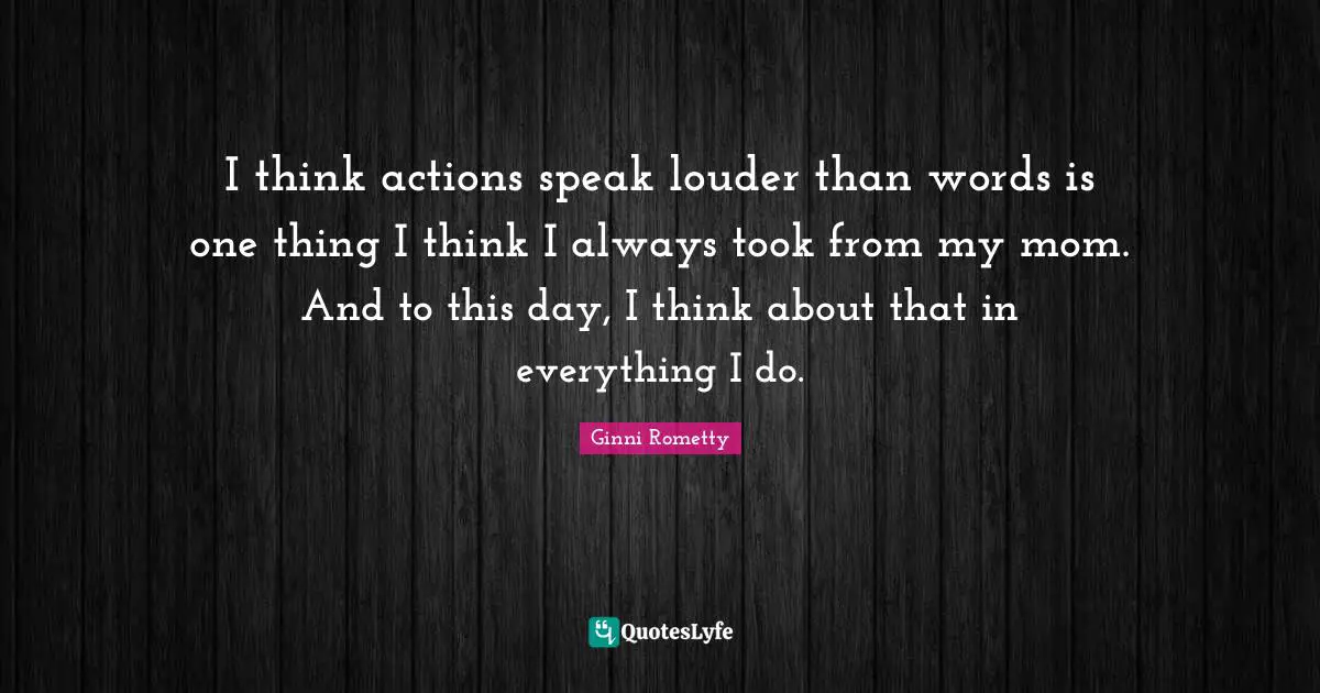 Actions Quotes: "I think actions speak louder than words is one thing I think I always took from my mom. And to this day, I think about that in everything I do."