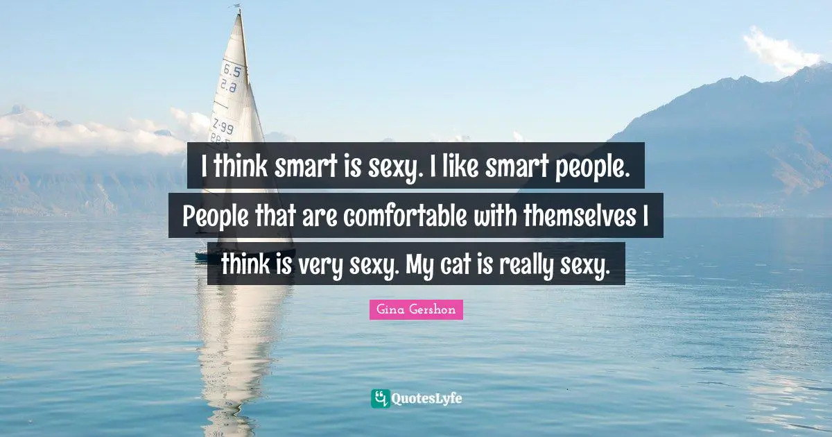 I think smart is sexy. I like smart people. People that are comfortable with themselves I think is very sexy. My cat is really sexy.