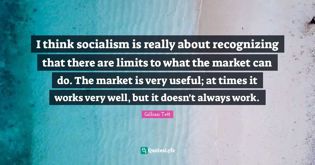 I think socialism is really about recognizing that there are limits to what the market can do. The market is very useful; at times it works very well, but it doesn't always work.