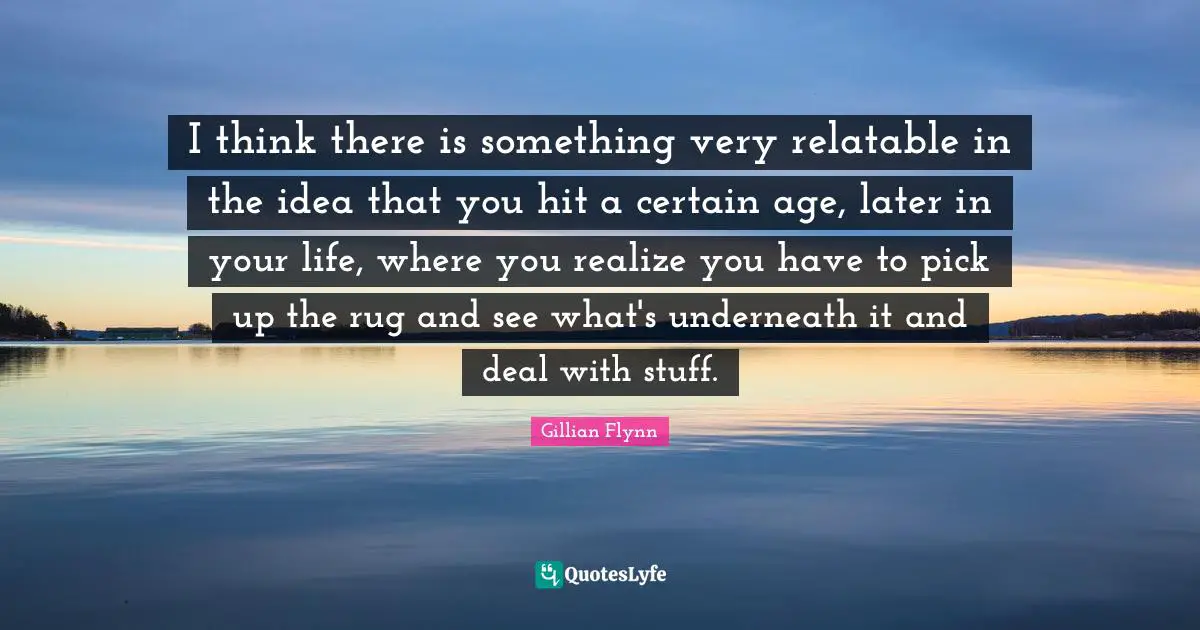 Relatable Quotes: "I think there is something very relatable in the idea that you hit a certain age, later in your life, where you realize you have to pick up the rug and see what's underneath it and deal with stuff."