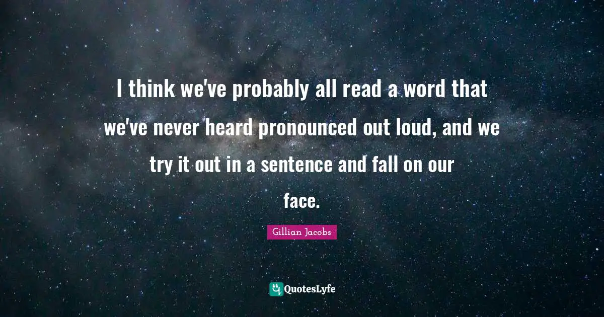 I think we've probably all read a word that we've never heard pronounced out loud, and we try it out in a sentence and fall on our face.