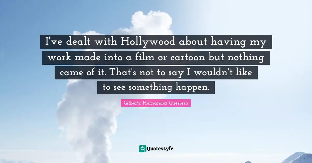 I've dealt with Hollywood about having my work made into a film or cartoon but nothing came of it. That's not to say I wouldn't like to see something happen.