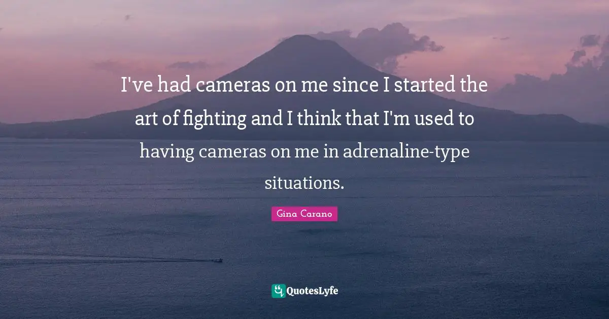 I've had cameras on me since I started the art of fighting and I think that I'm used to having cameras on me in adrenaline-type situations.