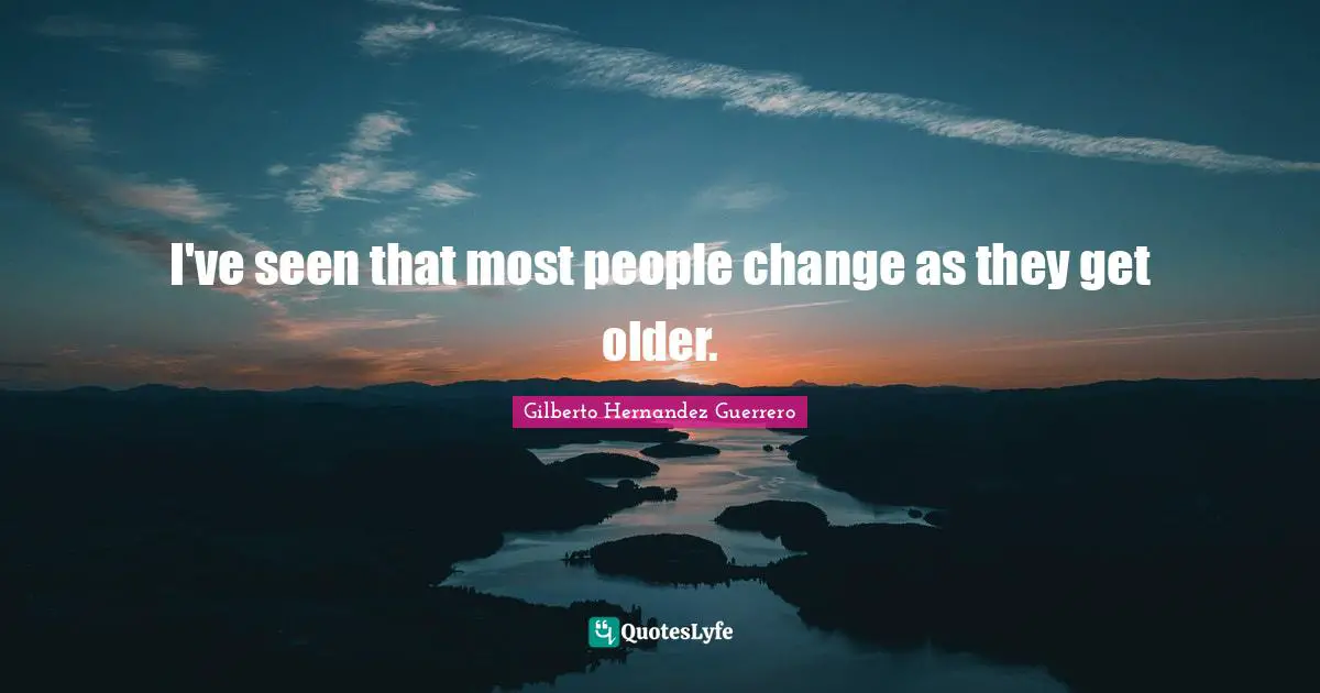 I've seen that most people change as they get older.