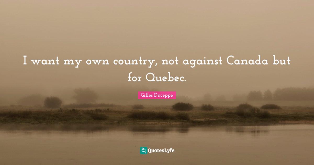 I want my own country, not against Canada but for Quebec.