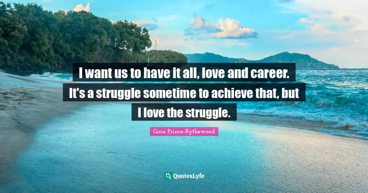 I want us to have it all, love and career. It's a struggle sometime to achieve that, but I love the struggle.