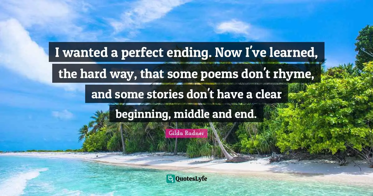 Middle Quotes: "I wanted a perfect ending. Now I've learned, the hard way, that some poems don't rhyme, and some stories don't have a clear beginning, middle and end."