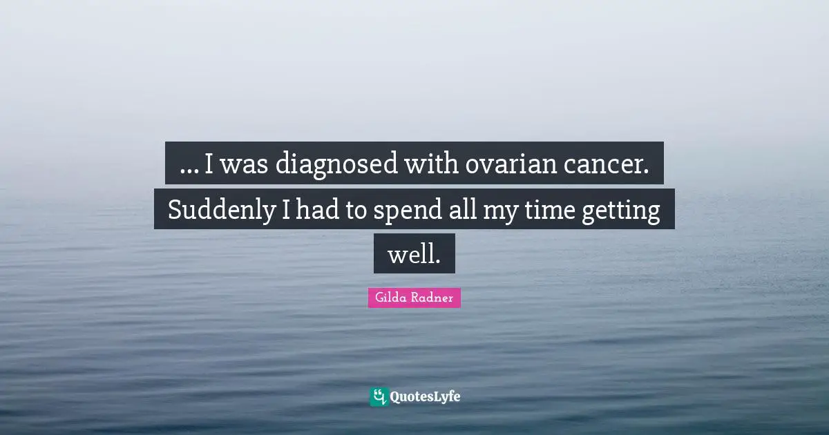 Gilda Radner Quotes: "... I was diagnosed with ovarian cancer. Suddenly I had to spend all my time getting well."