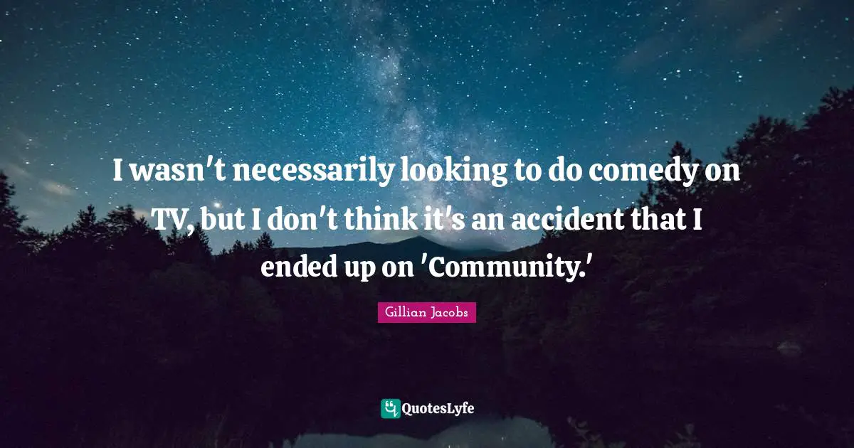 I wasn't necessarily looking to do comedy on TV, but I don't think it's an accident that I ended up on 'Community.'