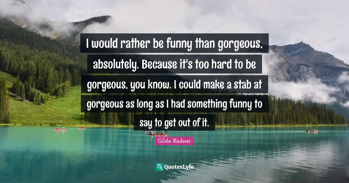 Gilda Radner Quotes: "I would rather be funny than gorgeous, absolutely. Because it's too hard to be gorgeous, you know. I could make a stab at gorgeous as long as I had something funny to say to get out of it."