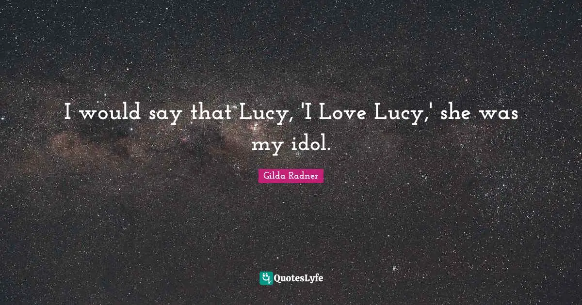 Gilda Radner Quotes: "I would say that Lucy, 'I Love Lucy,' she was my idol."