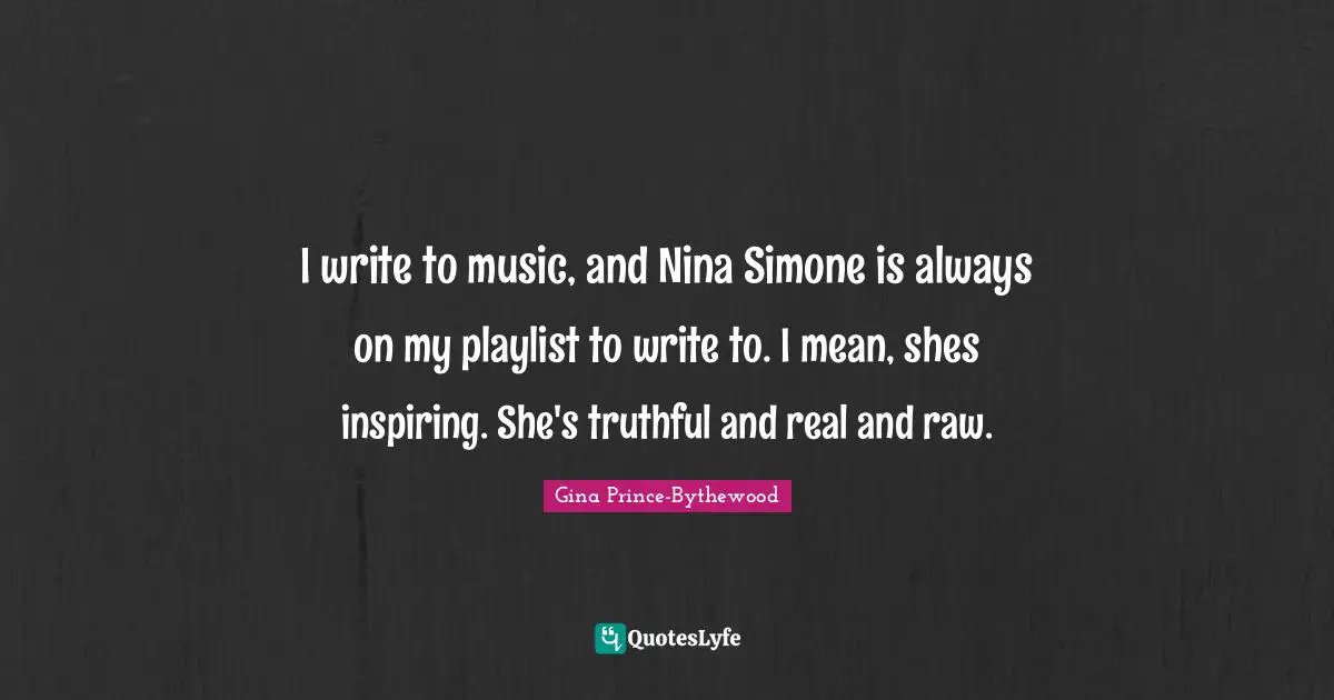 I write to music, and Nina Simone is always on my playlist to write to. I mean, shes inspiring. She's truthful and real and raw.