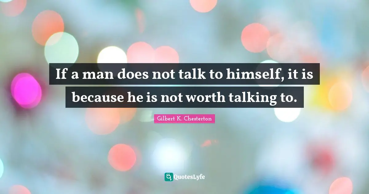 If a man does not talk to himself, it is because he is not worth talking to.