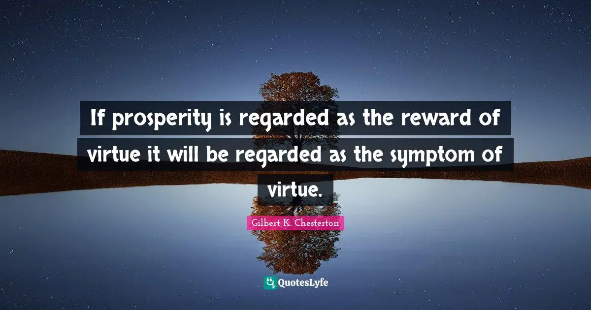 If prosperity is regarded as the reward of virtue it will be regarded as the symptom of virtue.