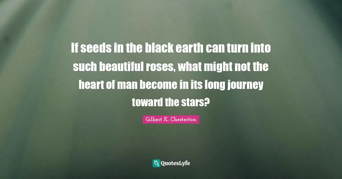 If seeds in the black earth can turn into such beautiful roses, what might not the heart of man become in its long journey toward the stars?