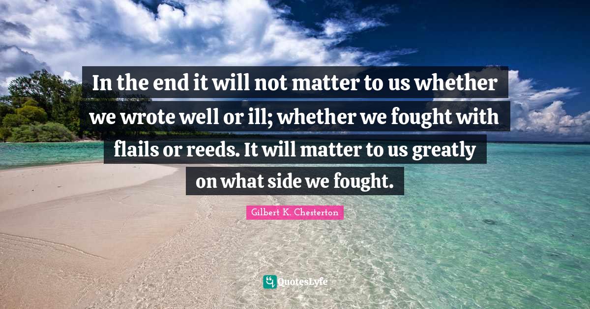 In the end it will not matter to us whether we wrote well or ill; whether we fought with flails or reeds. It will matter to us greatly on what side we fought.