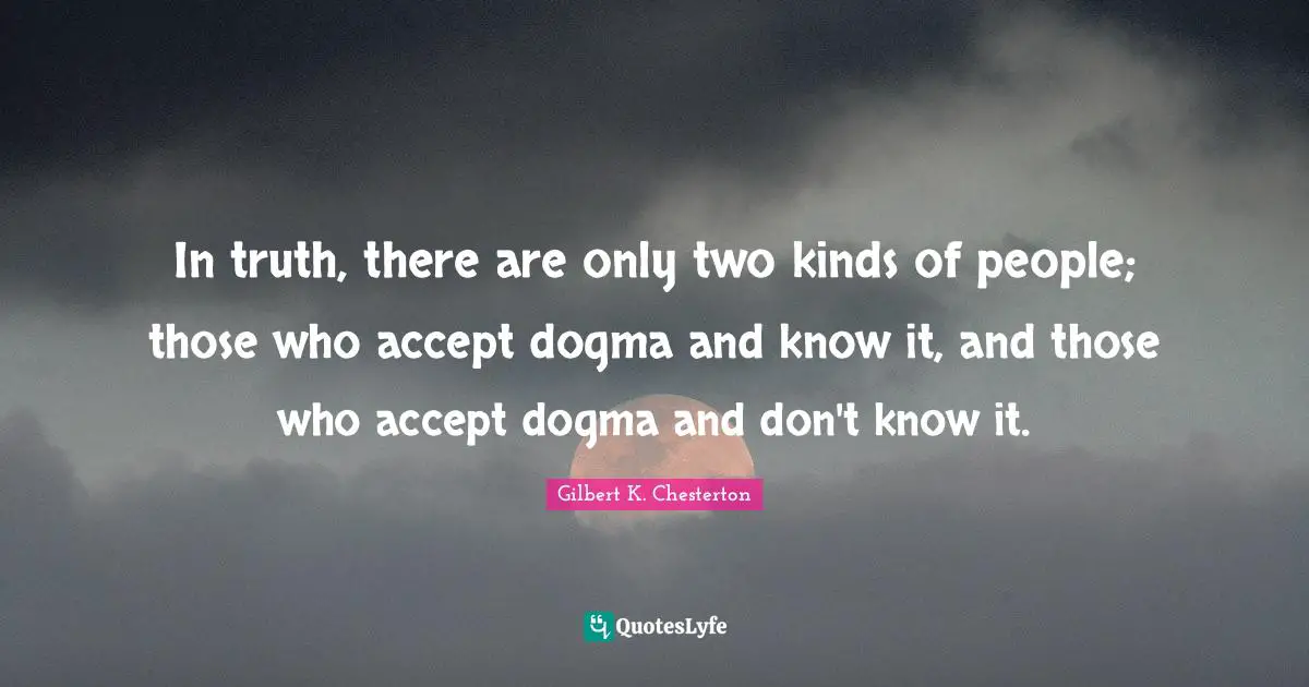 In truth, there are only two kinds of people; those who accept dogma and know it, and those who accept dogma and don't know it.