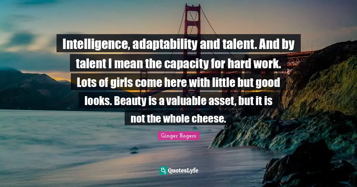 Intelligence, adaptability and talent. And by talent I mean the capacity for hard work. Lots of girls come here with little but good looks. Beauty is a valuable asset, but it is not the whole cheese.