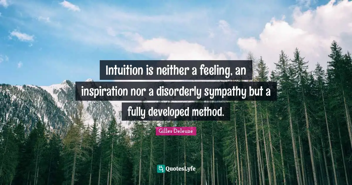 Intuition is neither a feeling, an inspiration nor a disorderly sympathy but a fully developed method.
