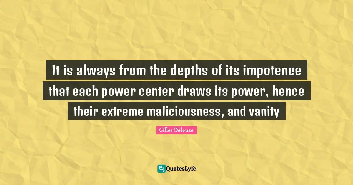 It is always from the depths of its impotence that each power center draws its power, hence their extreme maliciousness, and vanity