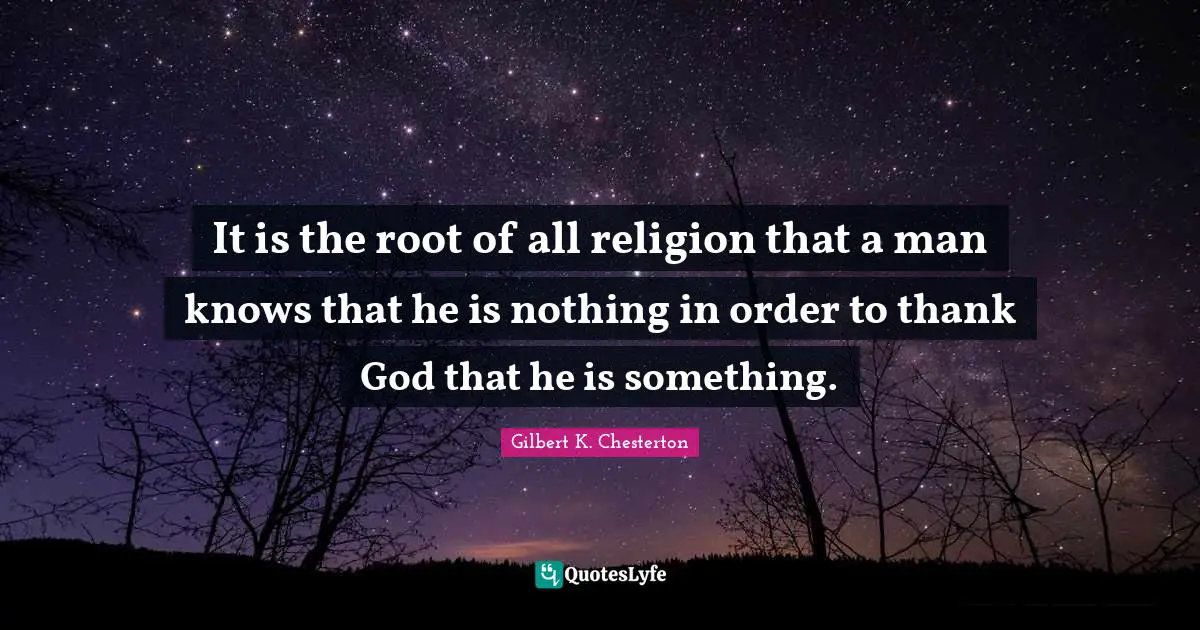 It is the root of all religion that a man knows that he is nothing in order to thank God that he is something.