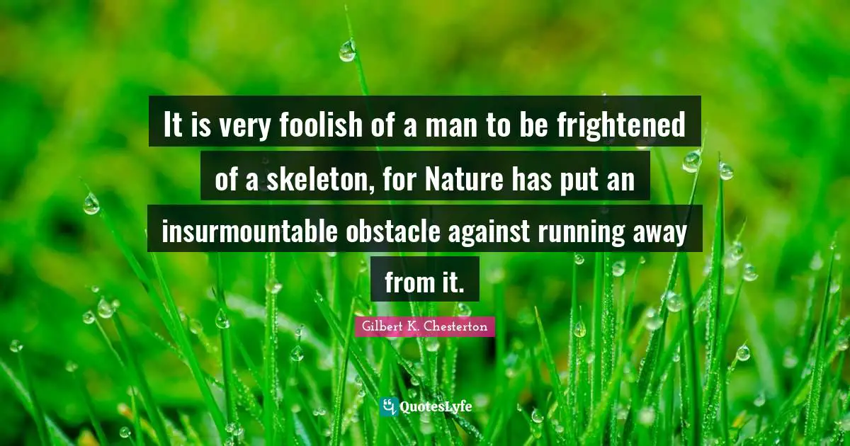 It is very foolish of a man to be frightened of a skeleton, for Nature has put an insurmountable obstacle against running away from it.