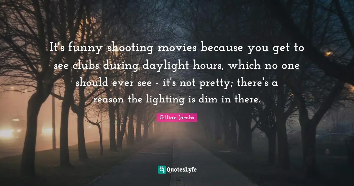 Not Pretty Quotes: "It's funny shooting movies because you get to see clubs during daylight hours, which no one should ever see - it's not pretty; there's a reason the lighting is dim in there."