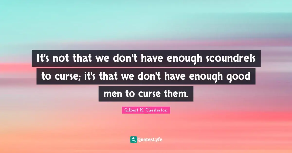 It's not that we don't have enough scoundrels to curse; it's that we don't have enough good men to curse them.