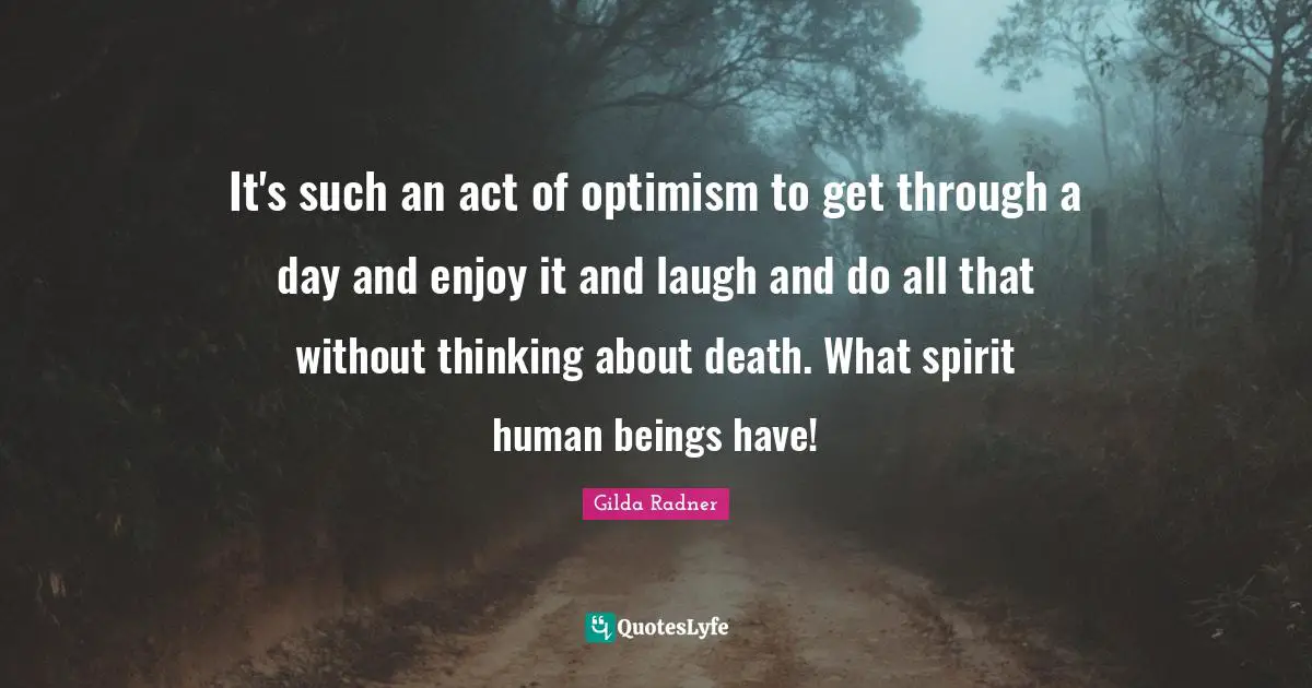 Gilda Radner Quotes: "It's such an act of optimism to get through a day and enjoy it and laugh and do all that without thinking about death. What spirit human beings have!"