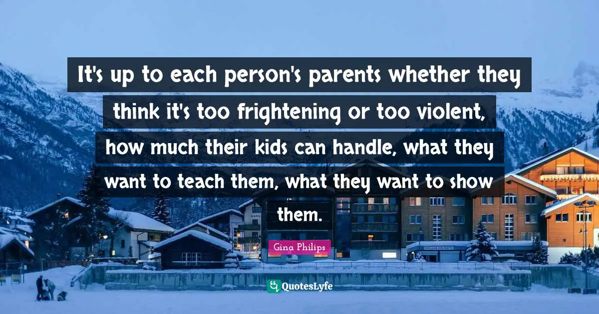 It's up to each person's parents whether they think it's too frightening or too violent, how much their kids can handle, what they want to teach them, what they want to show them.