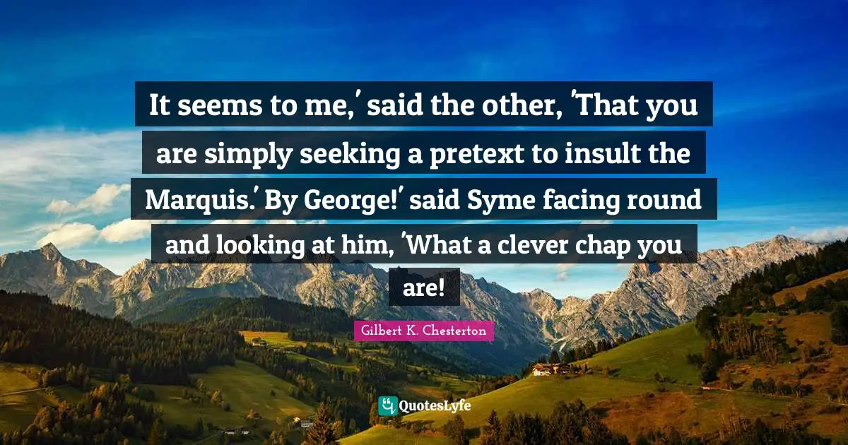 Pretext Quotes: "It seems to me,' said the other, 'That you are simply seeking a pretext to insult the Marquis.' By George!' said Syme facing round and looking at him, 'What a clever chap you are!"