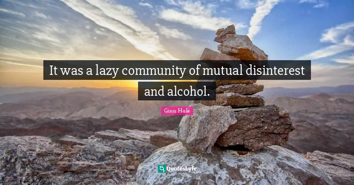 It was a lazy community of mutual disinterest and alcohol.