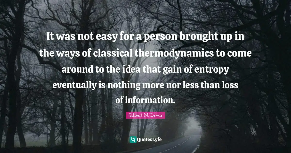 It was not easy for a person brought up in the ways of classical thermodynamics to come around to the idea that gain of entropy eventually is nothing more nor less than loss of information.
