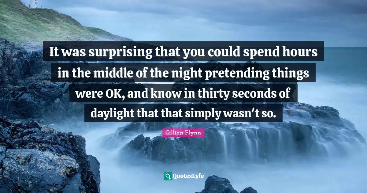 It was surprising that you could spend hours in the middle of the night pretending things were OK, and know in thirty seconds of daylight that that simply wasn't so.