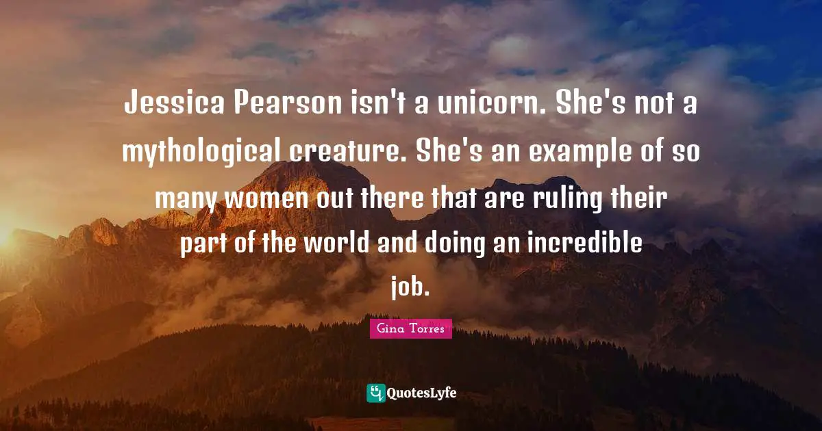 Jessica Quotes: "Jessica Pearson isn't a unicorn. She's not a mythological creature. She's an example of so many women out there that are ruling their part of the world and doing an incredible job."