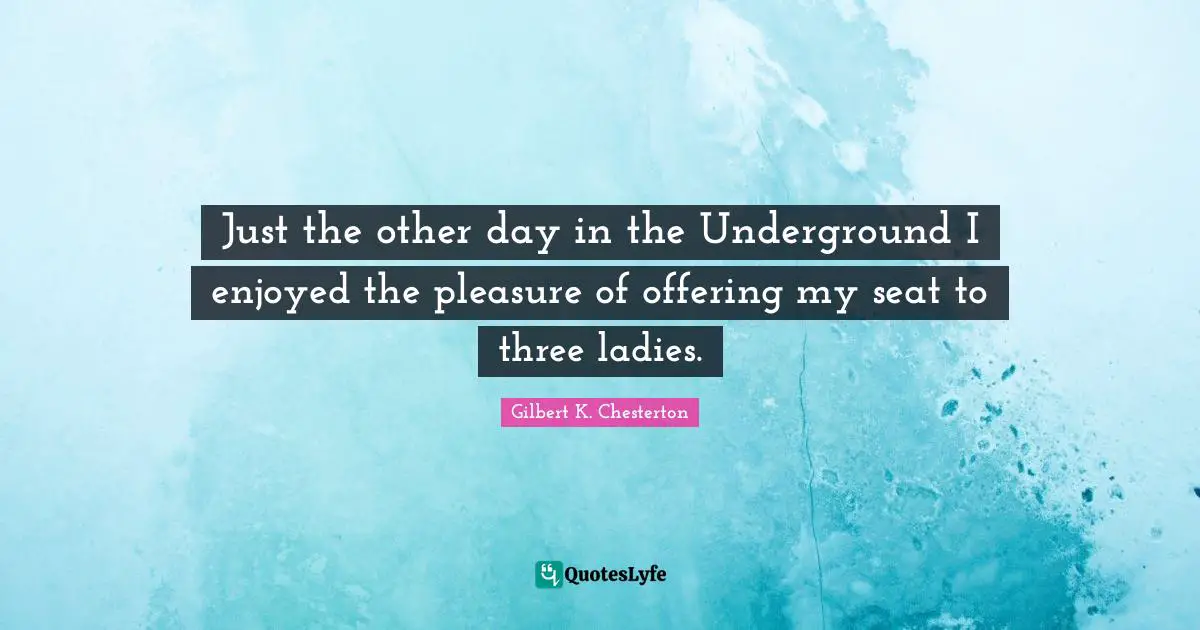 Just the other day in the Underground I enjoyed the pleasure of offering my seat to three ladies.