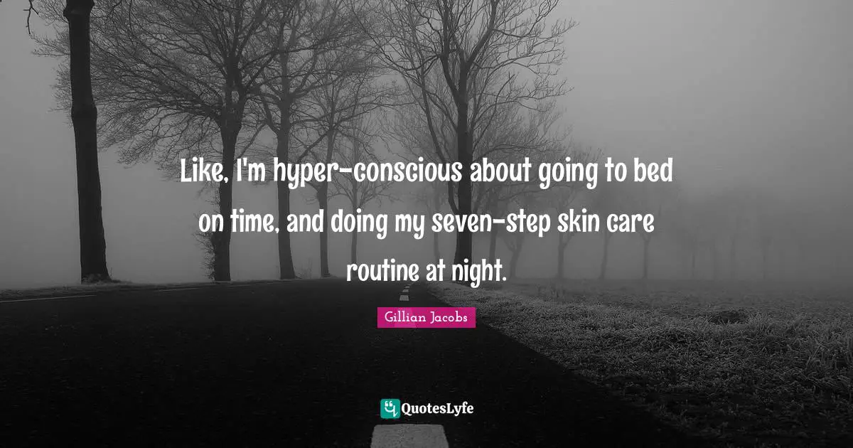 Like, I'm hyper-conscious about going to bed on time, and doing my seven-step skin care routine at night.