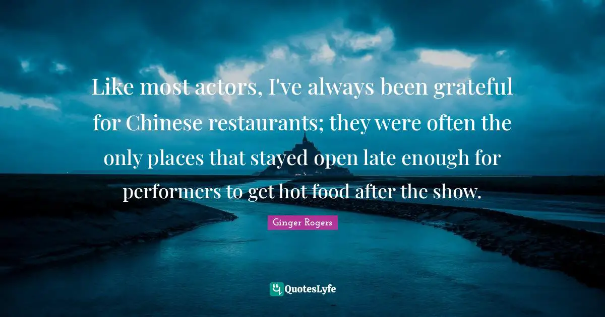Performers Quotes: "Like most actors, I've always been grateful for Chinese restaurants; they were often the only places that stayed open late enough for performers to get hot food after the show."