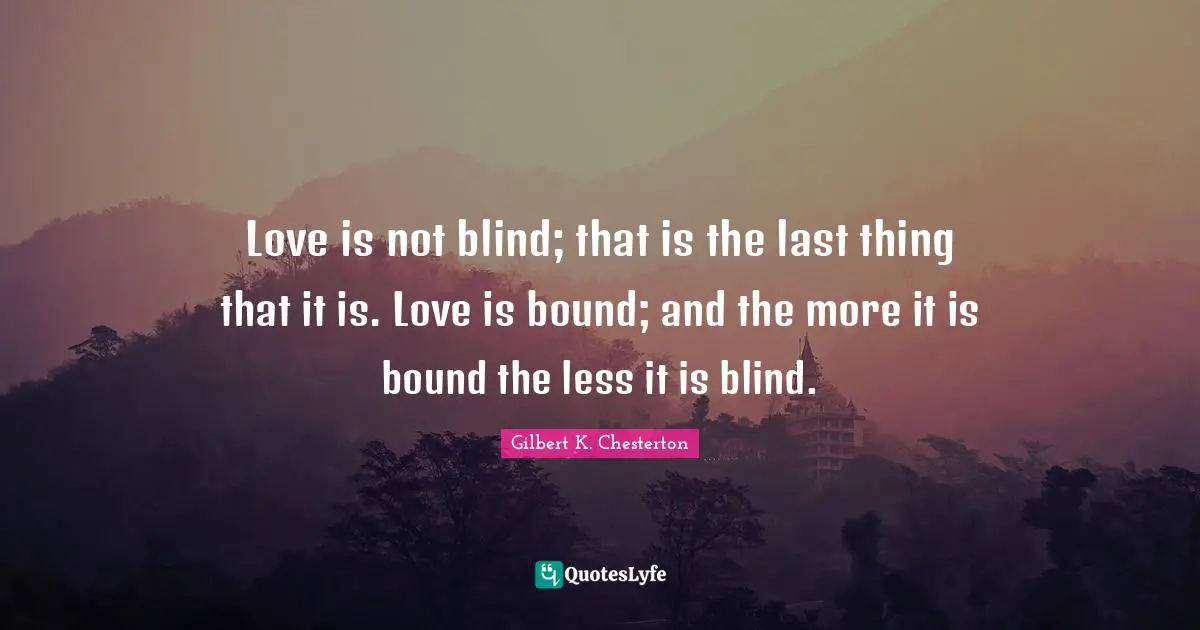 Love is not blind; that is the last thing that it is. Love is bound; and the more it is bound the less it is blind.