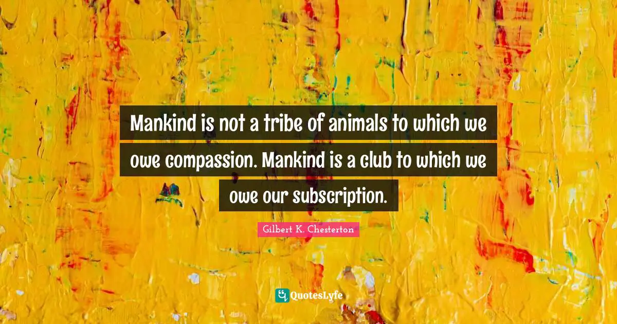 Mankind is not a tribe of animals to which we owe compassion. Mankind is a club to which we owe our subscription.