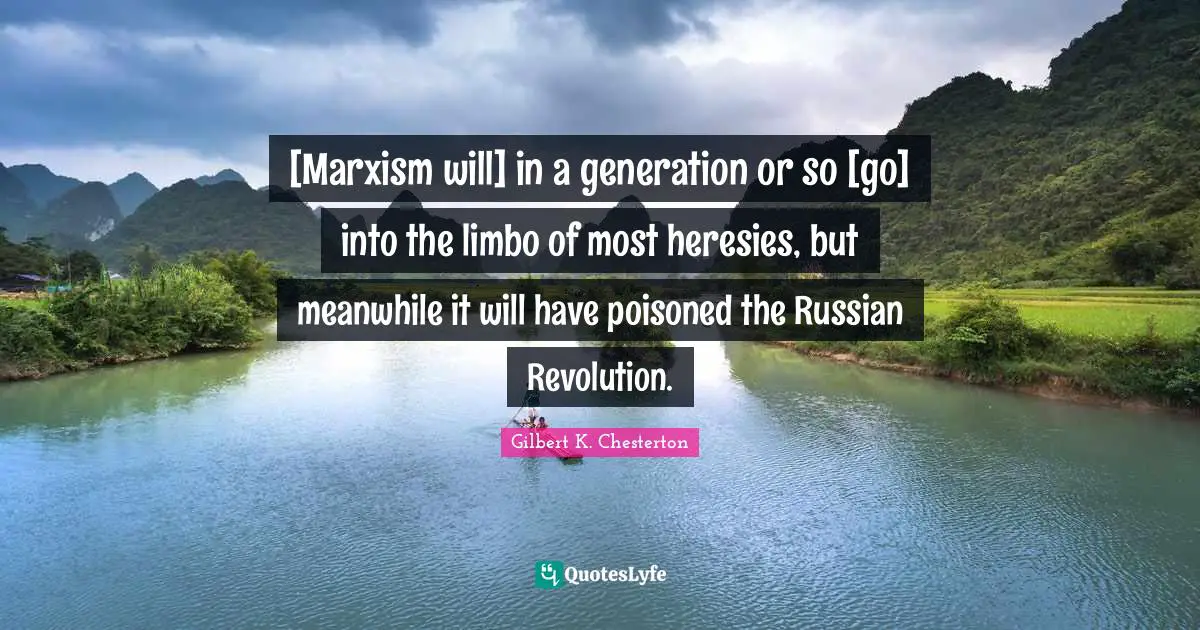 [Marxism will] in a generation or so [go] into the limbo of most heresies, but meanwhile it will have poisoned the Russian Revolution.