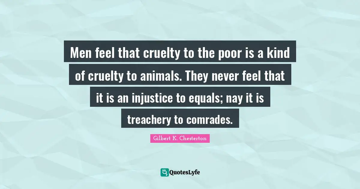 Treachery Quotes: "Men feel that cruelty to the poor is a kind of cruelty to animals. They never feel that it is an injustice to equals; nay it is treachery to comrades."