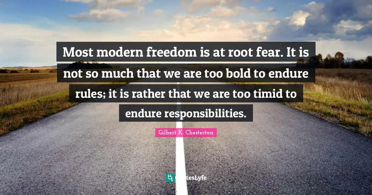 Most modern freedom is at root fear. It is not so much that we are too bold to endure rules; it is rather that we are too timid to endure responsibilities.
