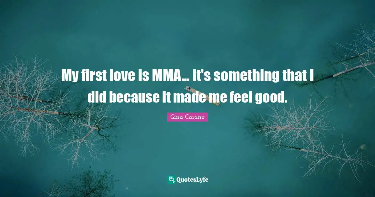 Gina Carano Quotes: "My first love is MMA... it's something that I did because it made me feel good."