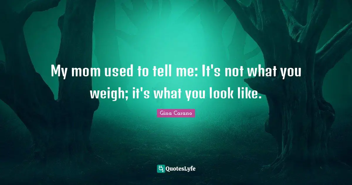 Gina Carano Quotes: "My mom used to tell me: It's not what you weigh; it's what you look like."