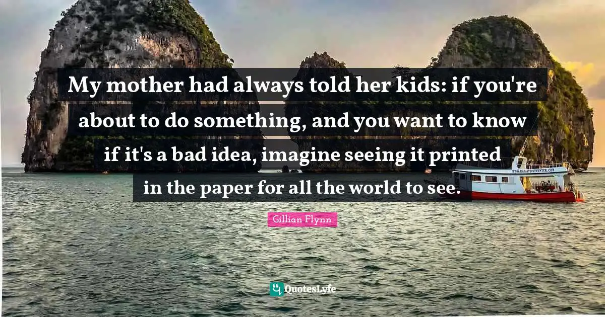 Printed Quotes: "My mother had always told her kids: if you're about to do something, and you want to know if it's a bad idea, imagine seeing it printed in the paper for all the world to see."