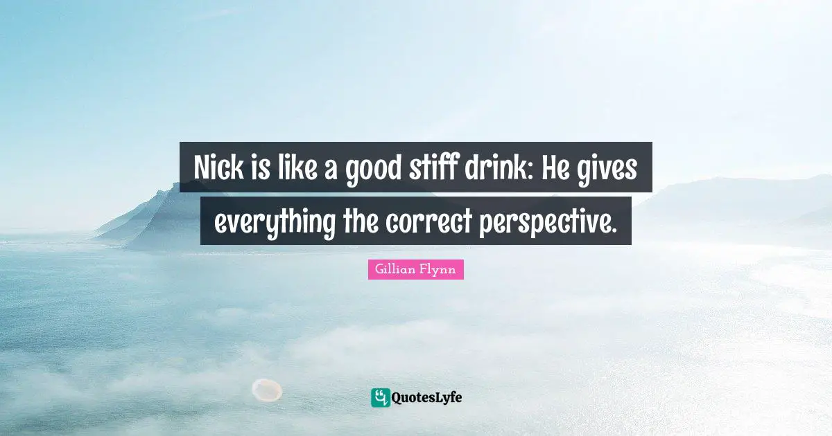 Nick is like a good stiff drink: He gives everything the correct perspective.